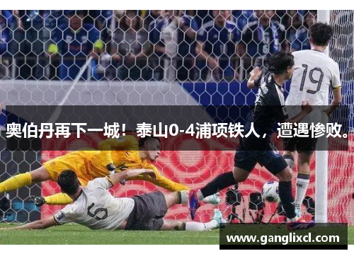 奥伯丹再下一城!泰山0-4浦项铁人,遭遇惨败。