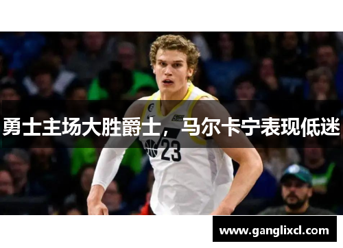 勇士主场大胜爵士,马尔卡宁表现低迷