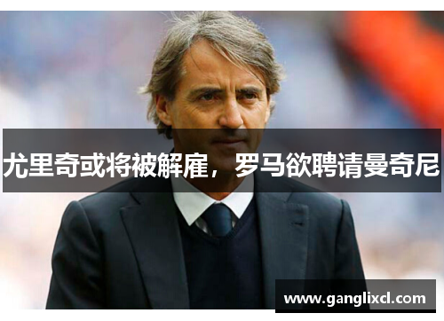 尤里奇或将被解雇,罗马欲聘请曼奇尼