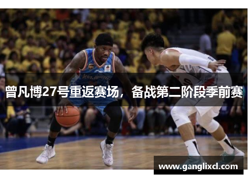 曾凡博27号重返赛场,备战第二阶段季前赛