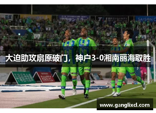 大迫助攻扇原破门,神户3-0湘南丽海取胜