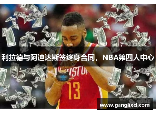 利拉德与阿迪达斯签终身合同,NBA第四人中心